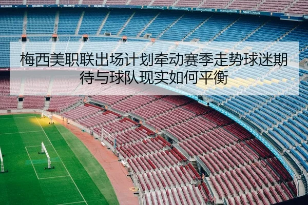 梅西美职联出场计划牵动赛季走势球迷期待与球队现实如何平衡