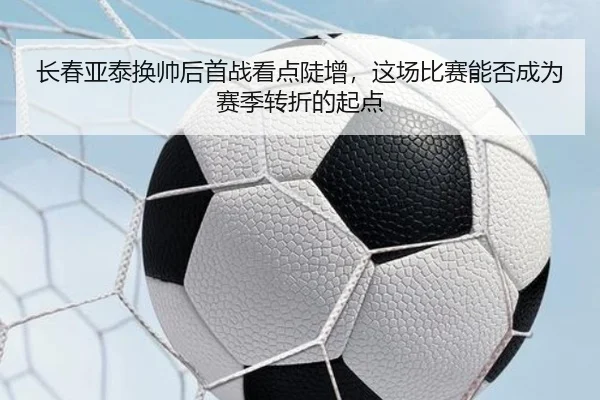 长春亚泰换帅后首战看点陡增，这场比赛能否成为赛季转折的起点
